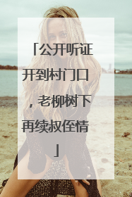公开听证开到村门口，老柳树下再续叔侄情