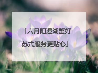六月阳澄湖蟹好 苏式服务更贴心
