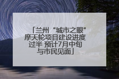 兰州“城市之眼”摩天轮项目建设进度过半 预计7月中旬与市民见面