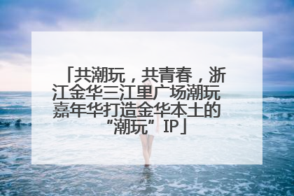 共潮玩，共青春，浙江金华三江里广场潮玩嘉年华打造金华本土的“潮玩”IP
