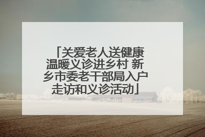 关爱老人送健康 温暖义诊进乡村 新乡市委老干部局入户走访和义诊活动