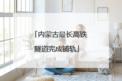 内蒙古最长高铁隧道完成铺轨