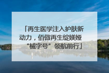 再生医学注入护肤新动力，佰傲再生绽媄娅“械字号”领航前行