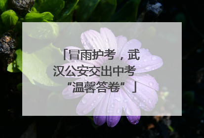 冒雨护考，武汉公安交出中考“温馨答卷”