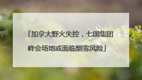 加拿大野火失控，七国集团峰会场地或面临烟雾风险