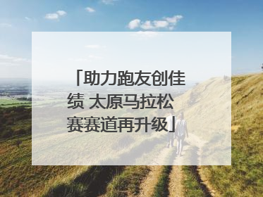 助力跑友创佳绩 太原马拉松赛赛道再升级