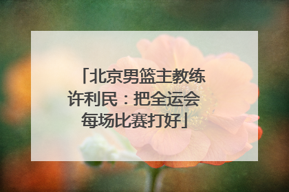 北京男篮主教练许利民：把全运会每场比赛打好