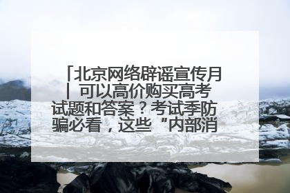 北京网络辟谣宣传月│ 可以高价购买高考试题和答案？考试季防骗必看，这些“内部消息”别轻信（一）