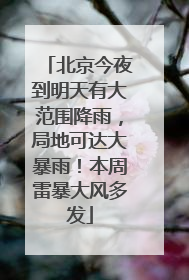北京今夜到明天有大范围降雨，局地可达大暴雨！本周雷暴大风多发
