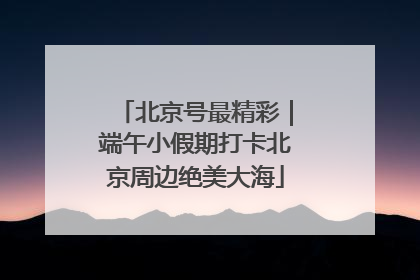 北京号最精彩｜端午小假期打卡北京周边绝美大海