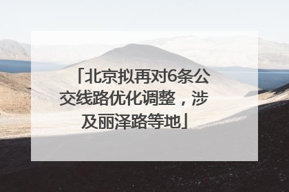 北京拟再对6条公交线路优化调整，涉及丽泽路等地