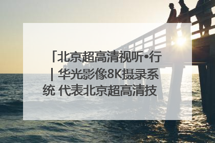 北京超高清视听•行｜华光影像8K摄录系统 代表北京超高清技术站上国家舞台