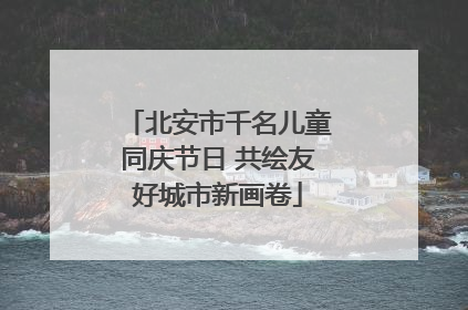 北安市千名儿童同庆节日 共绘友好城市新画卷
