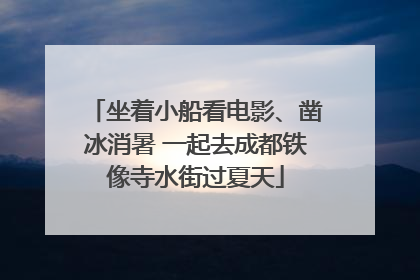 坐着小船看电影、凿冰消暑 一起去成都铁像寺水街过夏天