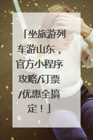 坐旅游列车游山东，官方小程序攻略/订票/优惠全搞定！