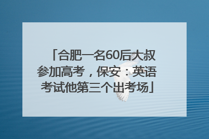 合肥一名60后大叔参加高考，保安：英语考试他第三个出考场