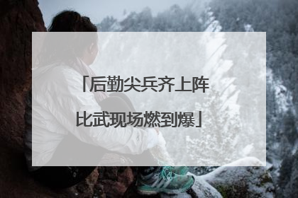 后勤尖兵齐上阵 比武现场燃到爆