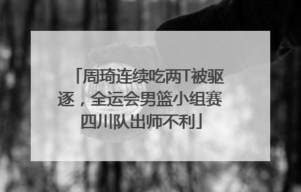 周琦连续吃两T被驱逐，全运会男篮小组赛四川队出师不利
