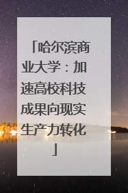 哈尔滨商业大学：加速高校科技成果向现实生产力转化