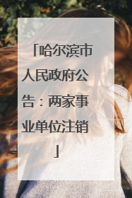 哈尔滨市人民政府公告：两家事业单位注销