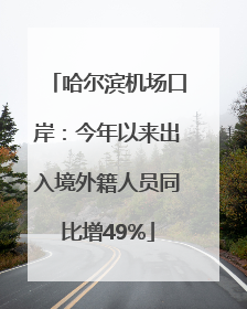 哈尔滨机场口岸：今年以来出入境外籍人员同比增49%
