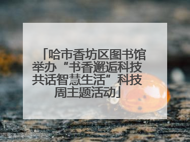 哈市香坊区图书馆举办“书香邂逅科技共话智慧生活”科技周主题活动
