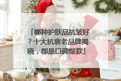 哪种护肤品抗皱好？十大抗衰老品牌揭晓，都是口碑爆款