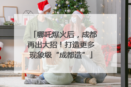 哪吒爆火后，成都再出大招！打造更多现象级“成都造”