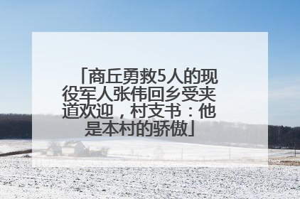 商丘勇救5人的现役军人张伟回乡受夹道欢迎，村支书：他是本村的骄傲