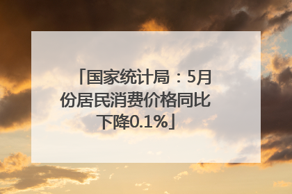 国家统计局：5月份居民消费价格同比下降0.1%