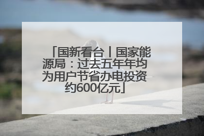 国新看台丨国家能源局：过去五年年均为用户节省办电投资约600亿元