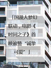 国漫人梦幻联动，电影《时间之子》首映被赞“诚挚可爱”