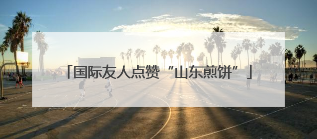 国际友人点赞“山东煎饼”