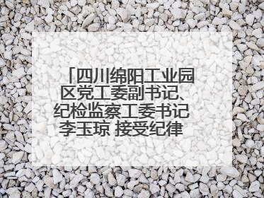 四川绵阳工业园区党工委副书记、纪检监察工委书记李玉琼 接受纪律审查和监察调查