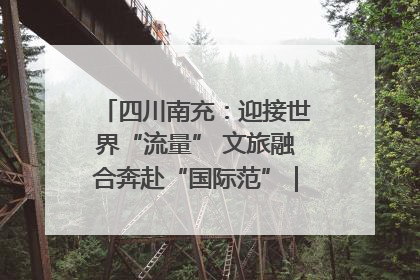 四川南充：迎接世界“流量” 文旅融合奔赴“国际范”｜话锦绣·说安逸