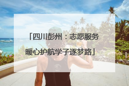 四川彭州：志愿服务暖心护航学子逐梦路