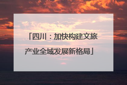 四川：加快构建文旅产业全域发展新格局