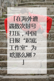在海外遭遇数次封号打压，中国日报“起底工作室”为啥那么刚？