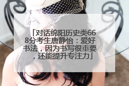 对话绵阳历史类668分考生唐静怡：爱好书法，因为书写很重要，还能提升专注力