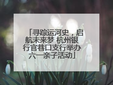 寻踪运河史，启航未来梦 杭州银行官巷口支行举办六一亲子活动