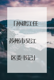 孙建江任苏州市吴江区委书记