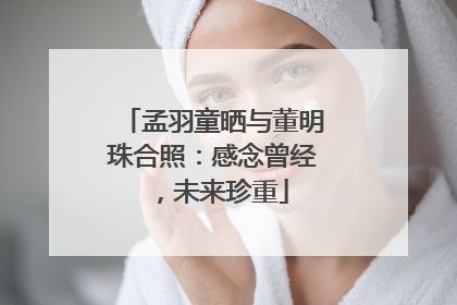 孟羽童晒与董明珠合照：感念曾经，未来珍重