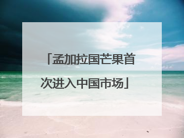 孟加拉国芒果首次进入中国市场