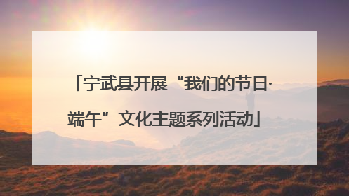 宁武县开展“我们的节日·端午”文化主题系列活动