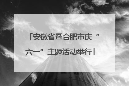 安徽省暨合肥市庆“六一”主题活动举行