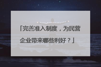 完善准入制度，为民营企业带来哪些利好？