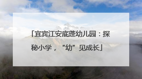 宜宾江安底蓬幼儿园：探秘小学，“幼”见成长