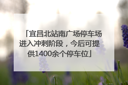 宜昌北站南广场停车场进入冲刺阶段，今后可提供1400余个停车位