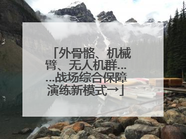 外骨骼、机械臂、无人机群……战场综合保障演练新模式→