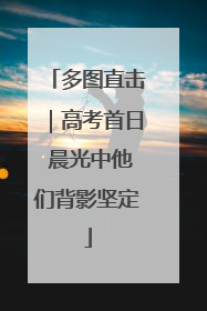 多图直击｜高考首日 晨光中他们背影坚定